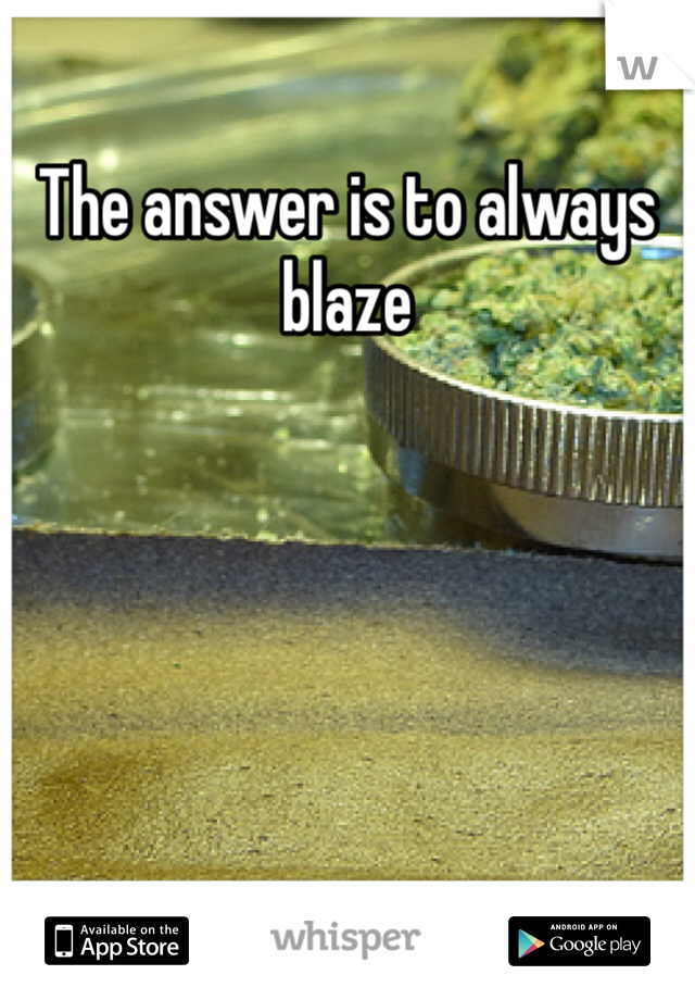 The answer is to always blaze 