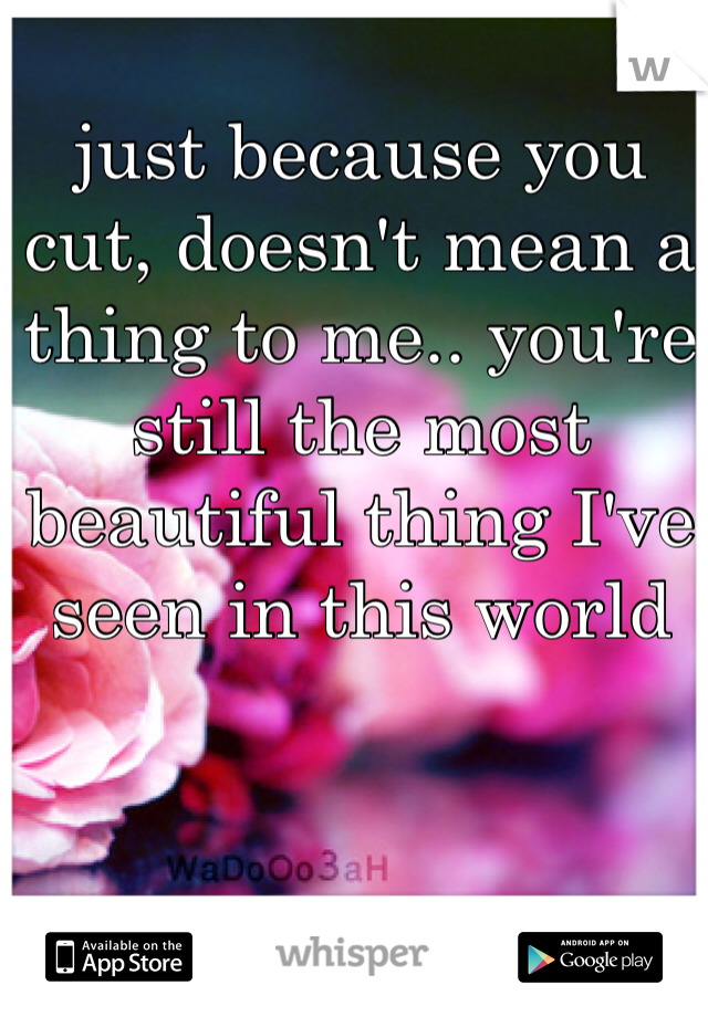 just because you cut, doesn't mean a thing to me.. you're still the most beautiful thing I've seen in this world 