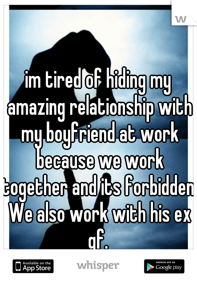 im tired of hiding my amazing relationship with my boyfriend at work because we work together and its forbidden. We also work with his ex gf. 
