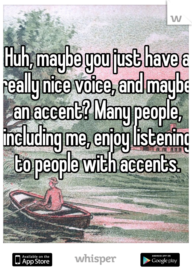 Huh, maybe you just have a really nice voice, and maybe an accent? Many people, including me, enjoy listening to people with accents.