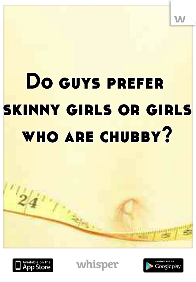 Do guys prefer skinny girls or girls who are chubby?