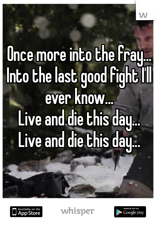 Once more into the fray... 
Into the last good fight I'll ever know...
Live and die this day...
Live and die this day... 