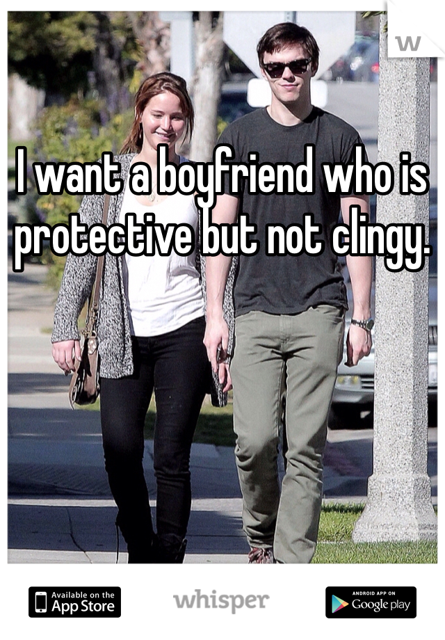 I want a boyfriend who is protective but not clingy. 