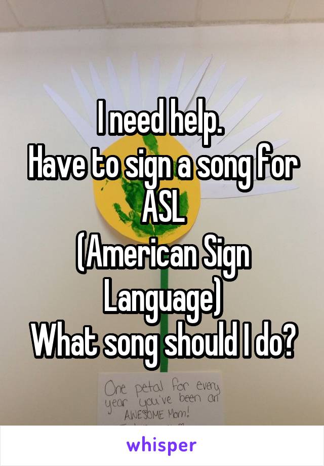 I need help. 
Have to sign a song for ASL
(American Sign Language)
What song should I do?