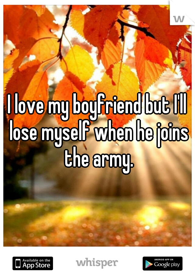 I love my boyfriend but I'll lose myself when he joins the army.