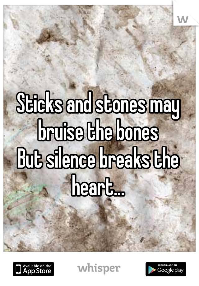 Sticks and stones may bruise the bones 
But silence breaks the heart...
