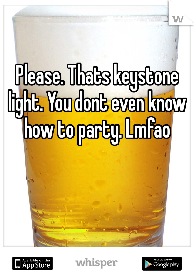 Please. Thats keystone light. You dont even know how to party. Lmfao