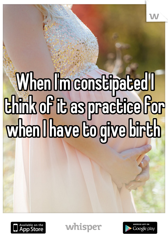 When I'm constipated I think of it as practice for when I have to give birth 