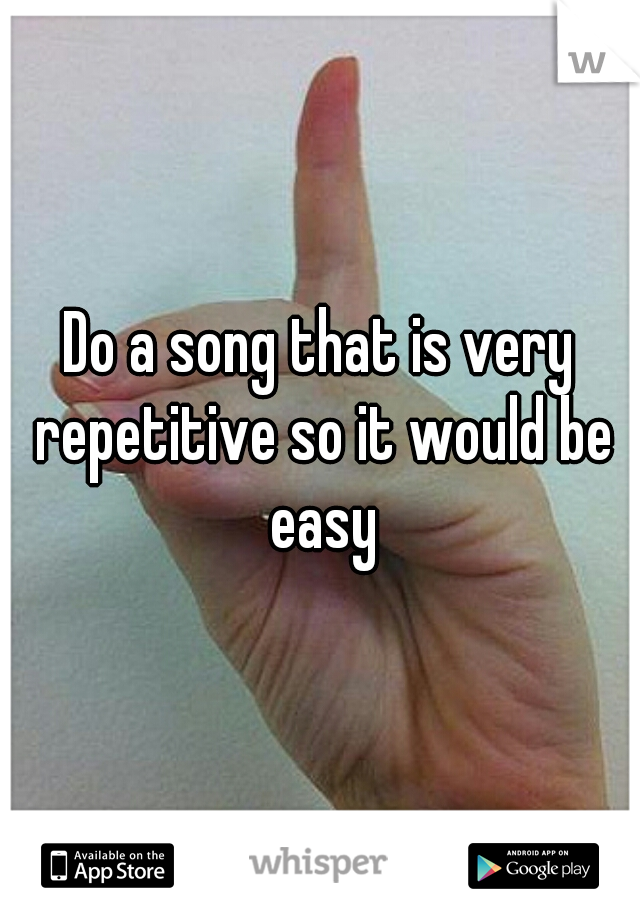 Do a song that is very repetitive so it would be easy