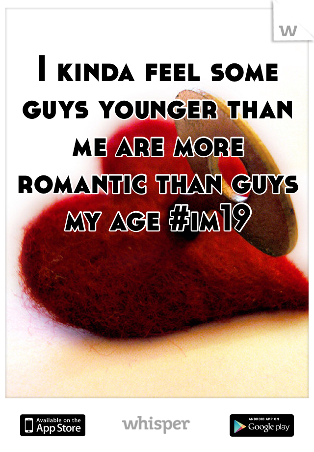 I kinda feel some guys younger than me are more romantic than guys my age #im19