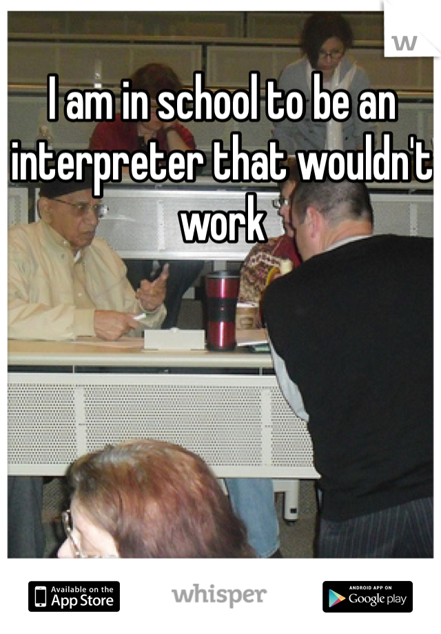 I am in school to be an interpreter that wouldn't work 