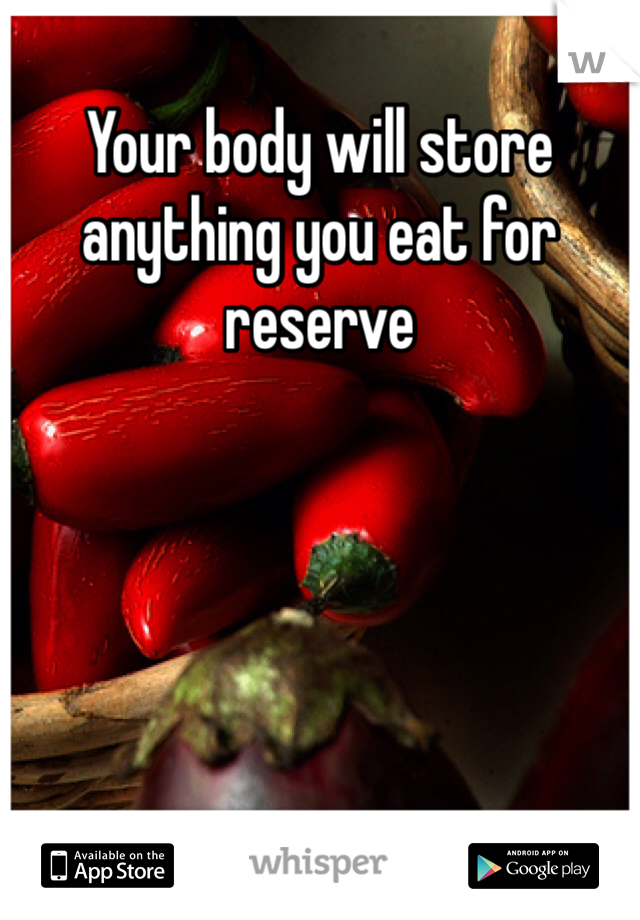 Your body will store anything you eat for reserve 