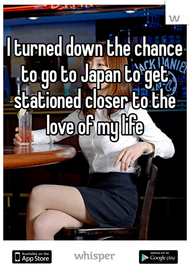 I turned down the chance to go to Japan to get stationed closer to the love of my life