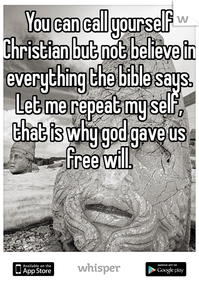 You can call yourself Christian but not believe in everything the bible says. Let me repeat my self, that is why god gave us free will. 