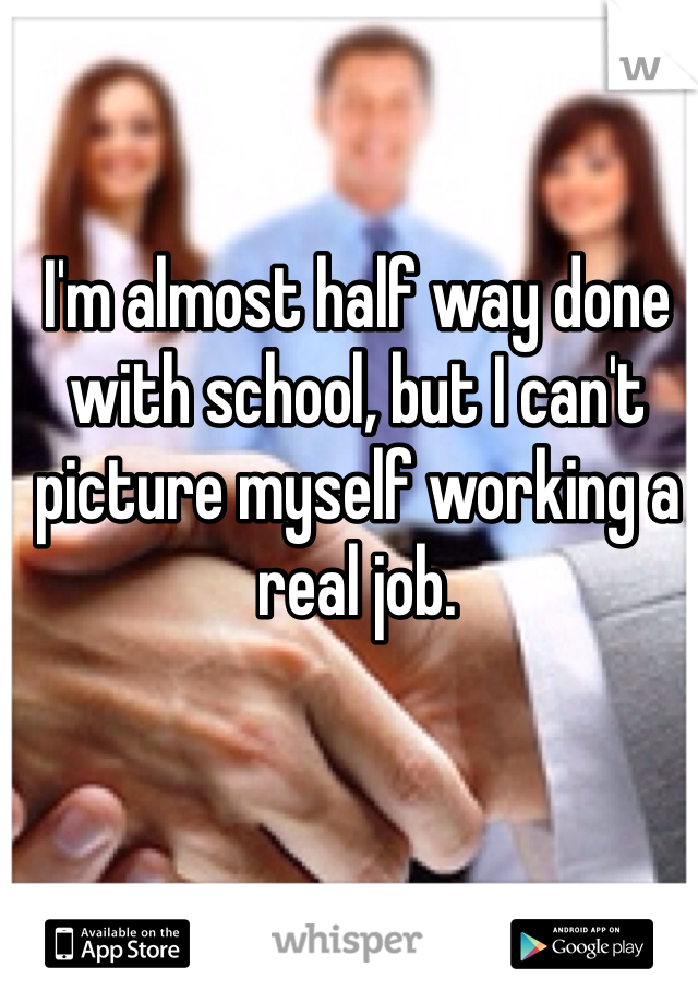 I'm almost half way done with school, but I can't picture myself working a real job. 