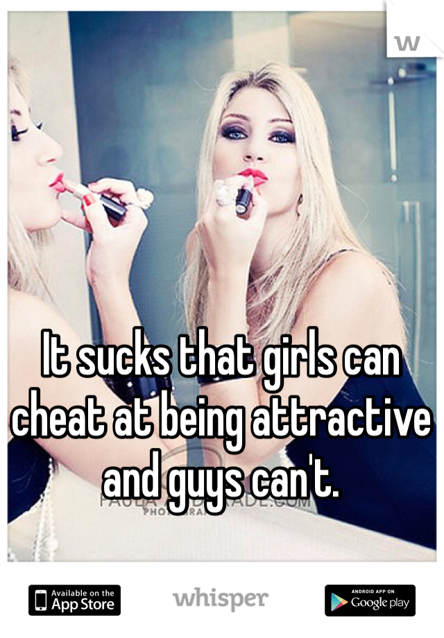 It sucks that girls can cheat at being attractive and guys can't. 