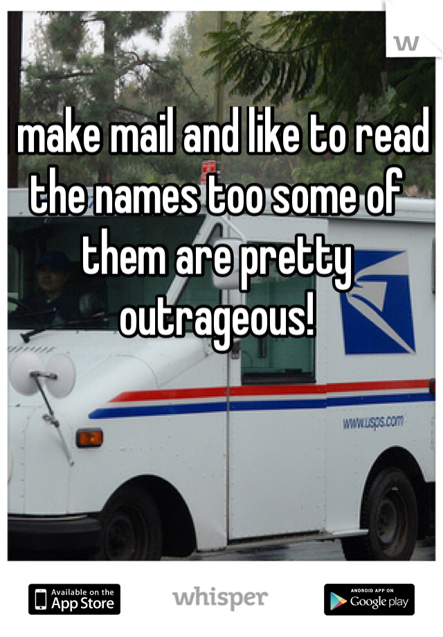 I make mail and like to read the names too some of them are pretty outrageous!