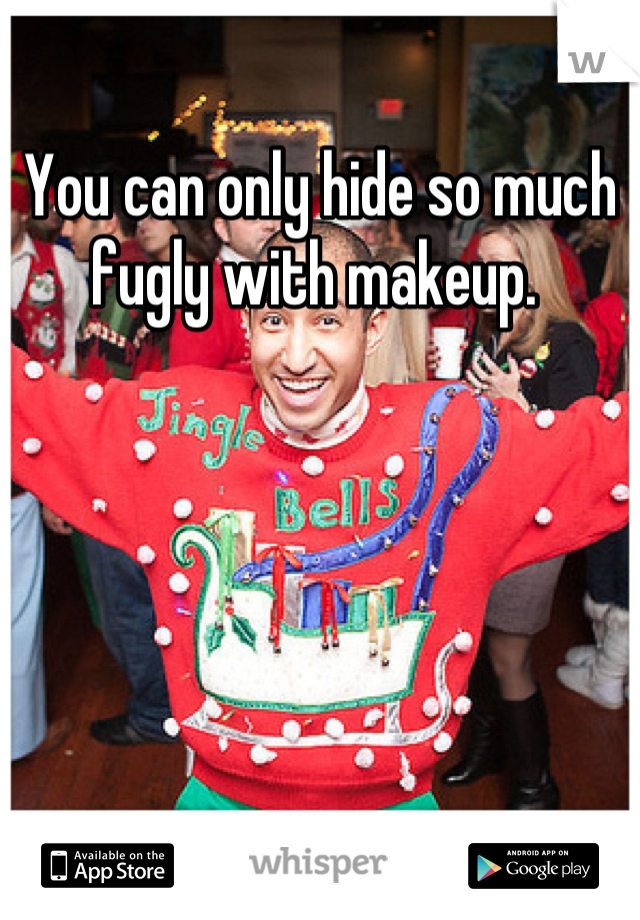 You can only hide so much fugly with makeup. 