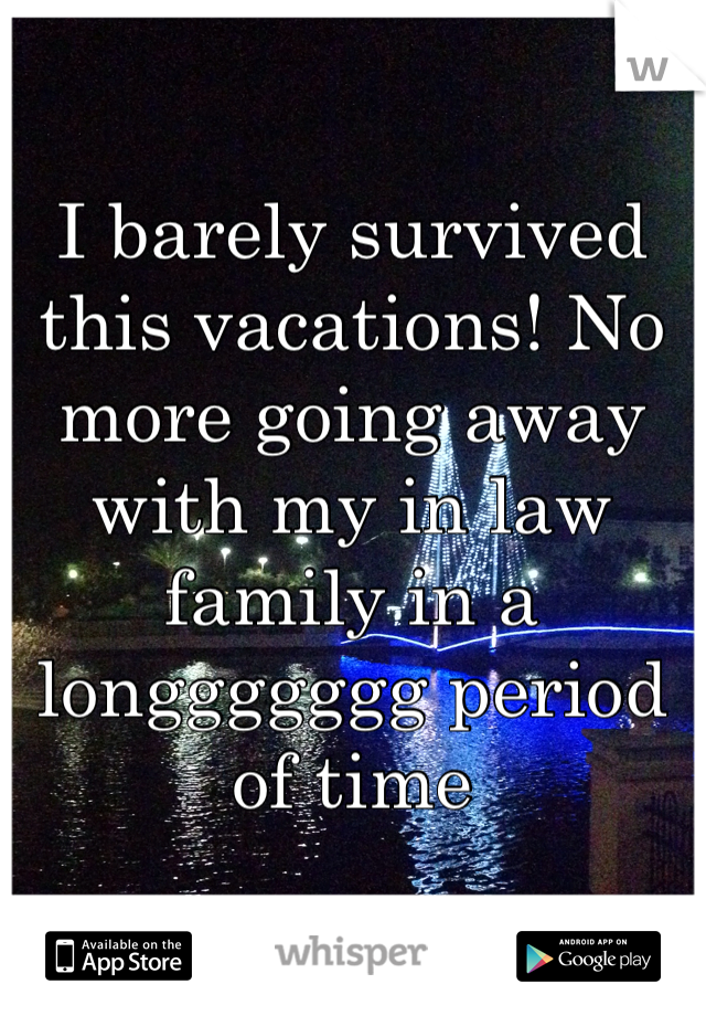 I barely survived this vacations! No more going away with my in law family in a longgggggg period of time