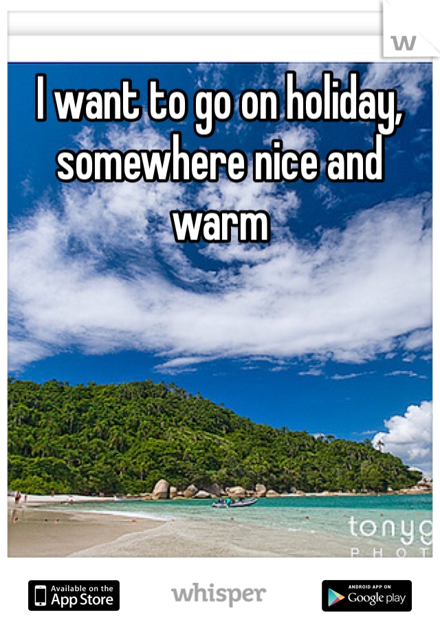 I want to go on holiday, somewhere nice and warm 