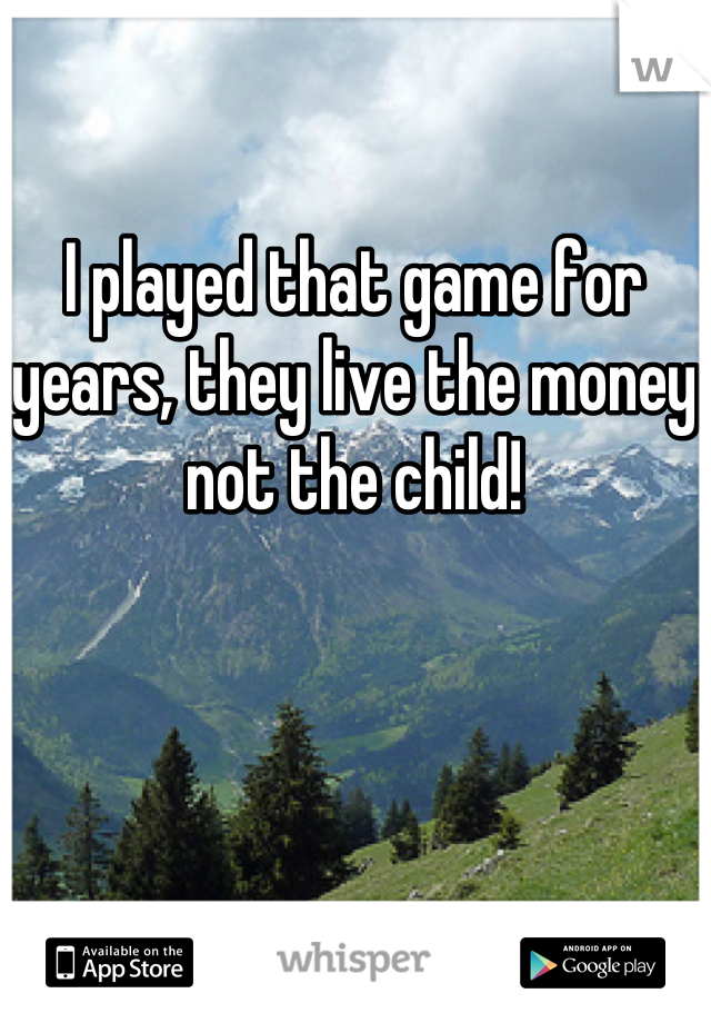 I played that game for years, they live the money not the child!