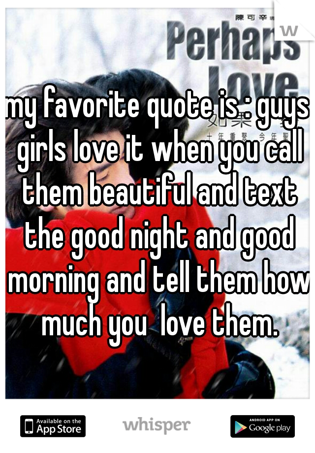 my favorite quote is : guys girls love it when you call them beautiful and text the good night and good morning and tell them how much you  love them.