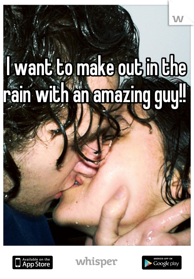 I want to make out in the rain with an amazing guy!! 