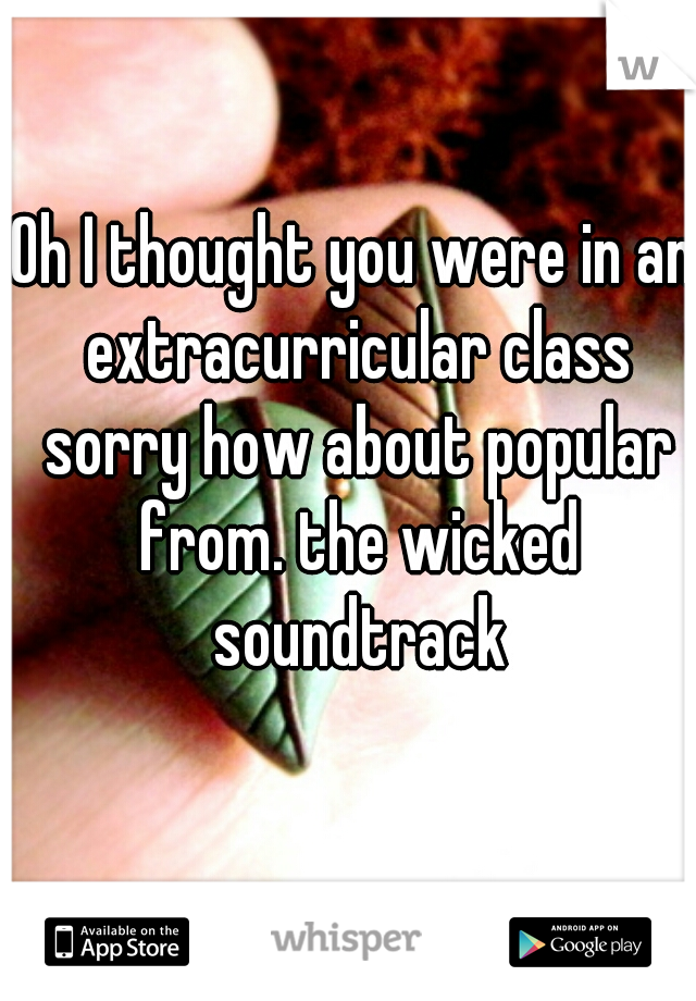 Oh I thought you were in an extracurricular class sorry how about popular from. the wicked soundtrack