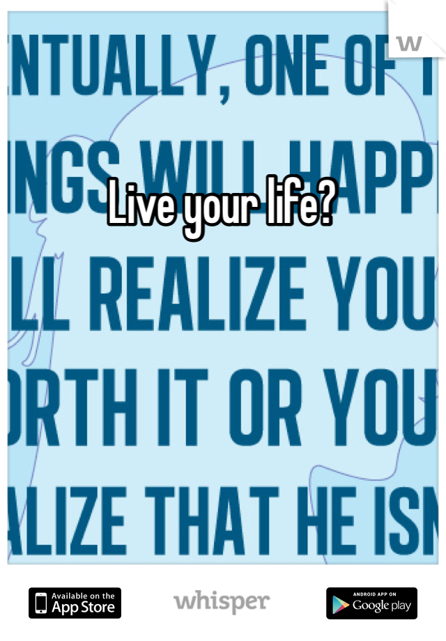 Live your life?