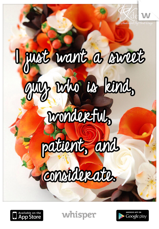 I just want a sweet guy who is kind, wonderful,
patient, and considerate.