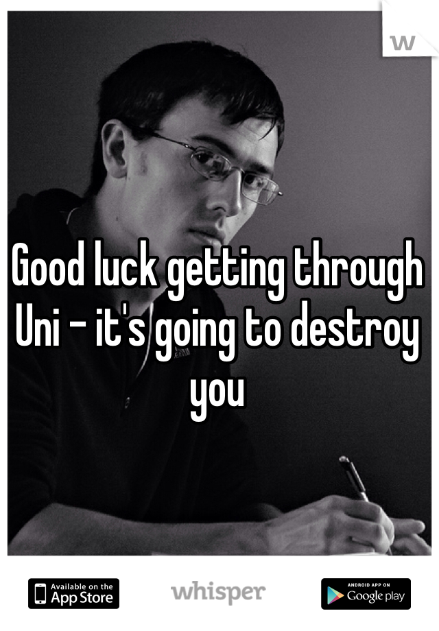 Good luck getting through Uni - it's going to destroy you