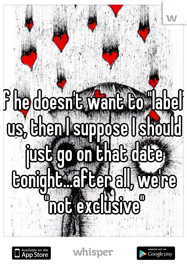 If he doesn't want to "label" us, then I suppose I should just go on that date tonight...after all, we're "not exclusive"