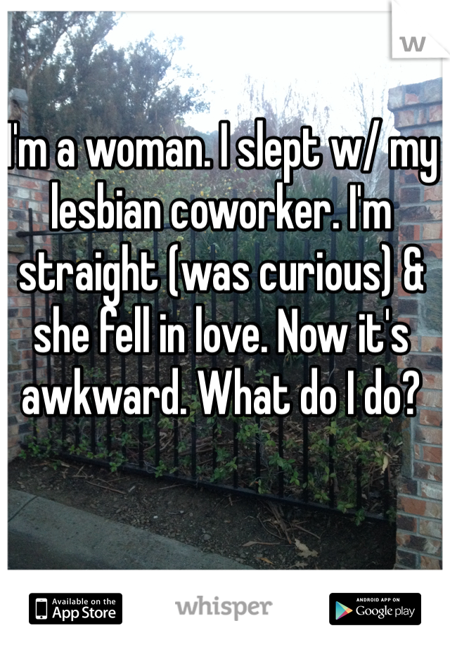 I'm a woman. I slept w/ my lesbian coworker. I'm straight (was curious) & she fell in love. Now it's awkward. What do I do?