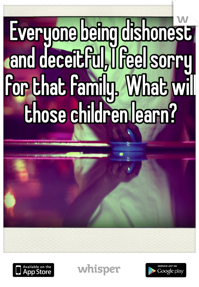Everyone being dishonest and deceitful, I feel sorry for that family.  What will those children learn?