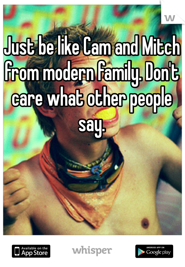 Just be like Cam and Mitch from modern family. Don't care what other people say. 