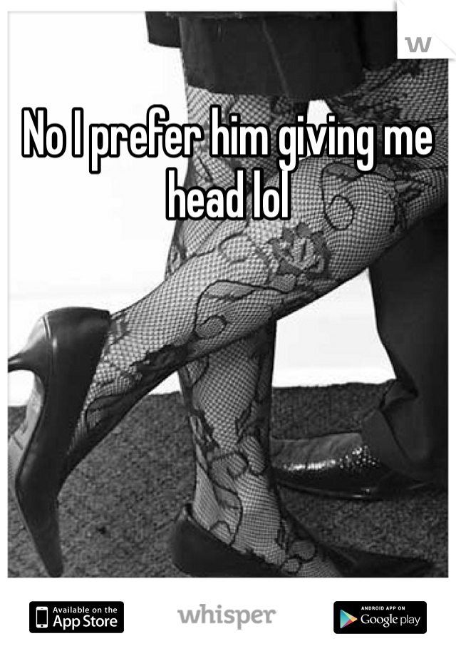 No I prefer him giving me head lol