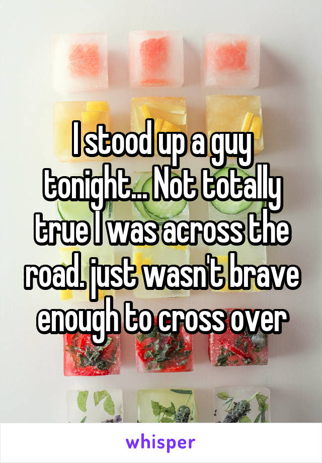 I stood up a guy tonight... Not totally true I was across the road. just wasn't brave enough to cross over