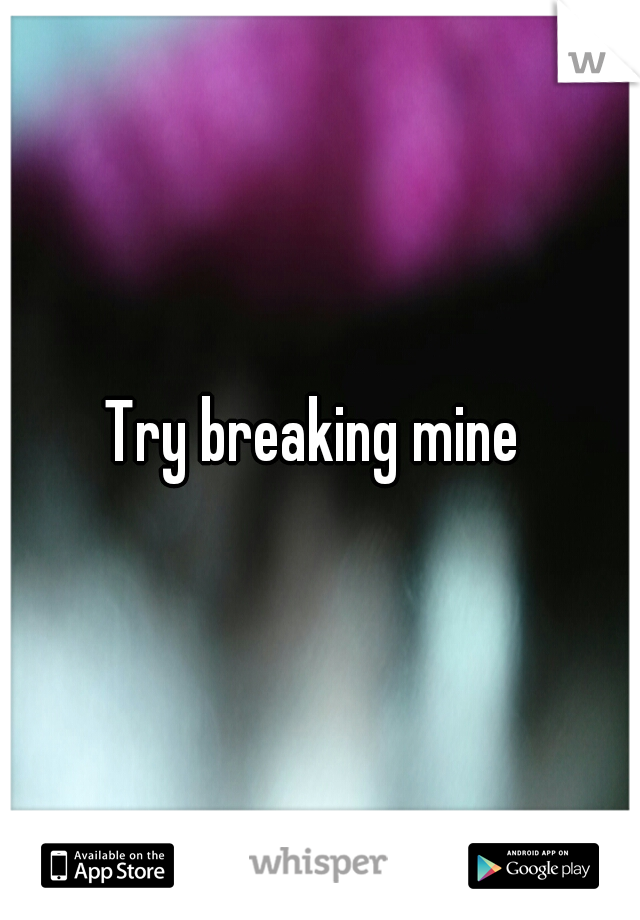 Try breaking mine 