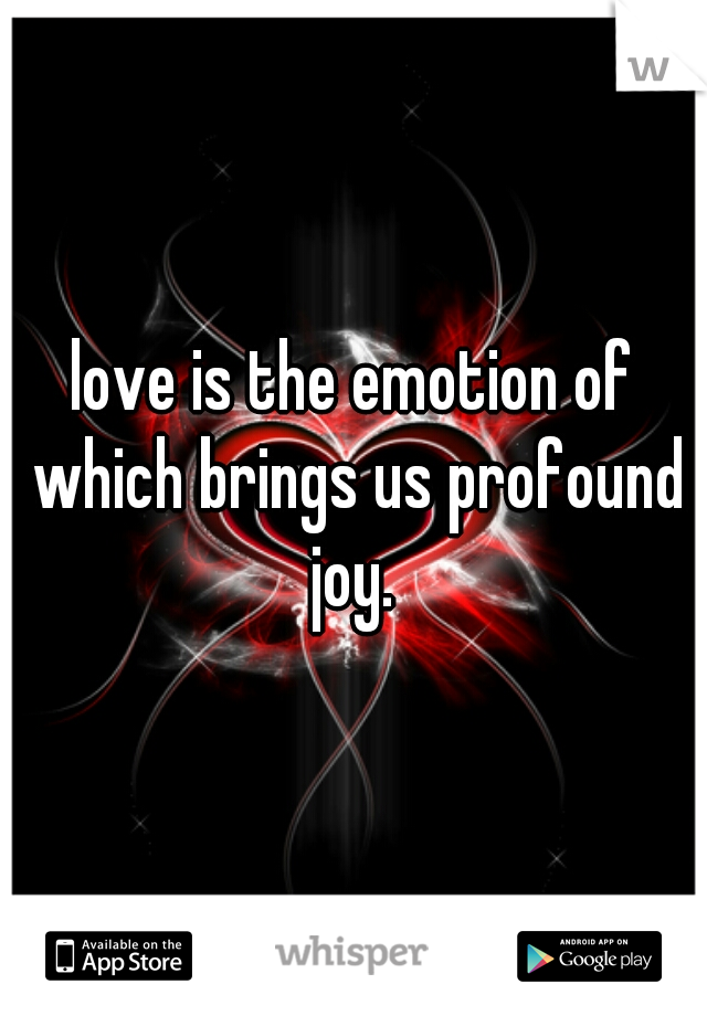 love is the emotion of which brings us profound joy. 