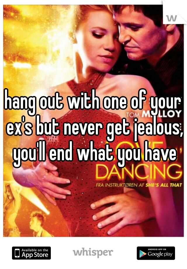 hang out with one of your ex's but never get jealous, you'll end what you have