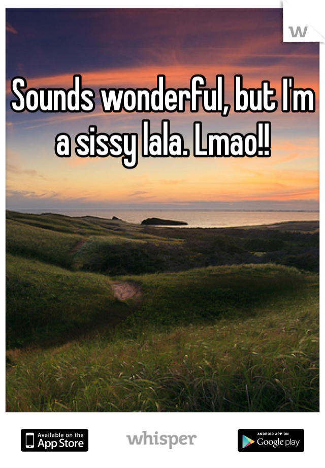 Sounds wonderful, but I'm a sissy lala. Lmao!!