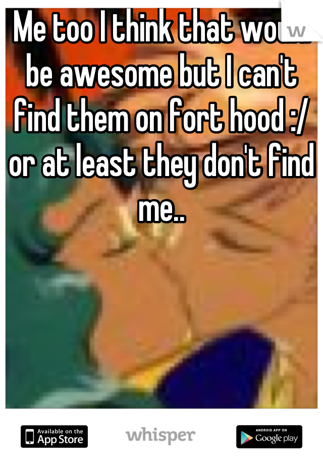 Me too I think that would be awesome but I can't find them on fort hood :/ or at least they don't find me..