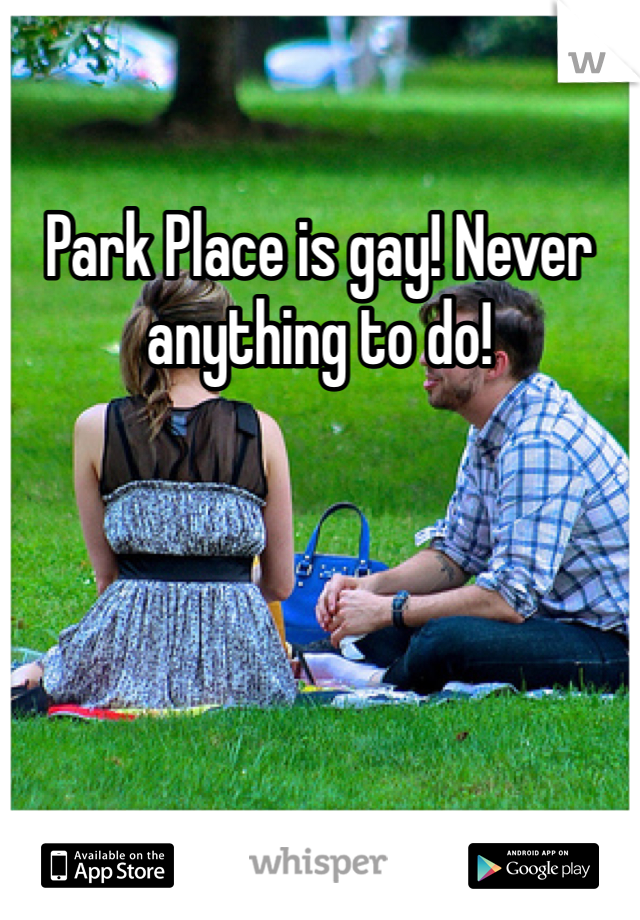 Park Place is gay! Never anything to do!