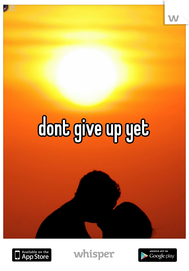 dont give up yet