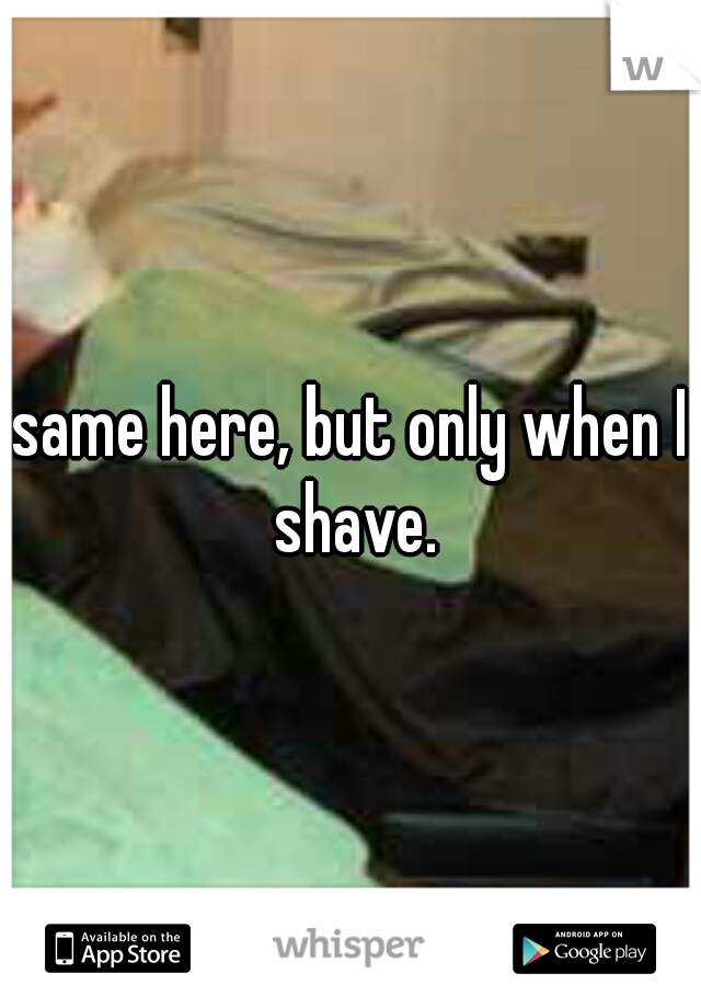 same here, but only when I shave.