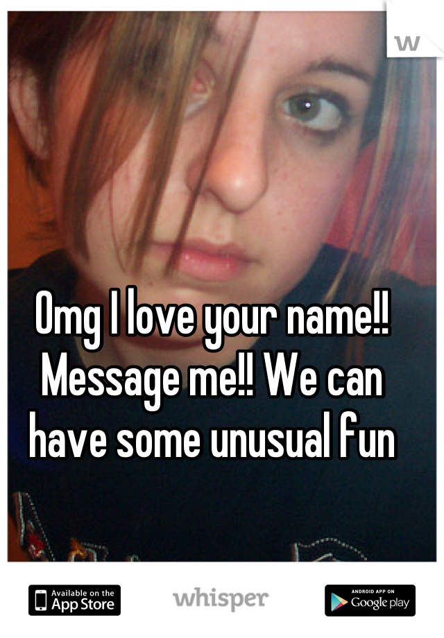 Omg I love your name!! Message me!! We can have some unusual fun