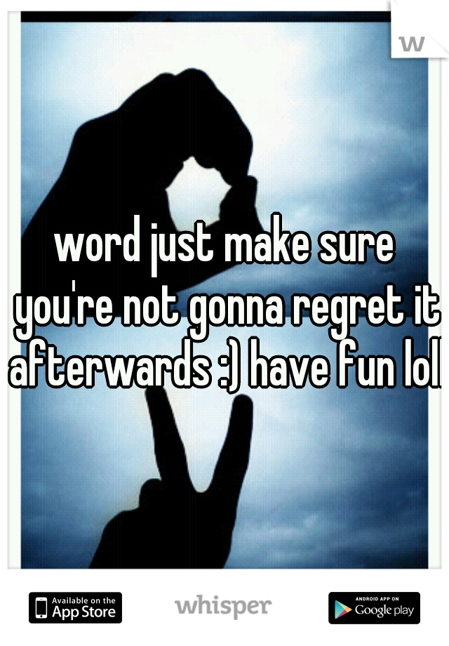word just make sure you're not gonna regret it afterwards :) have fun loll