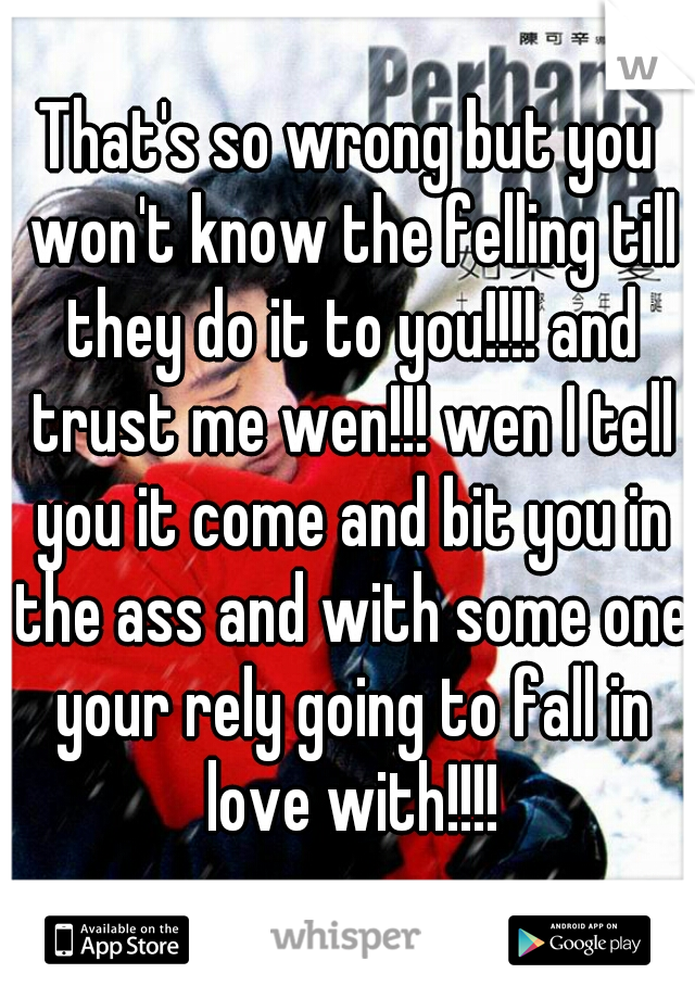 That's so wrong but you won't know the felling till they do it to you!!!! and trust me wen!!! wen I tell you it come and bit you in the ass and with some one your rely going to fall in love with!!!!