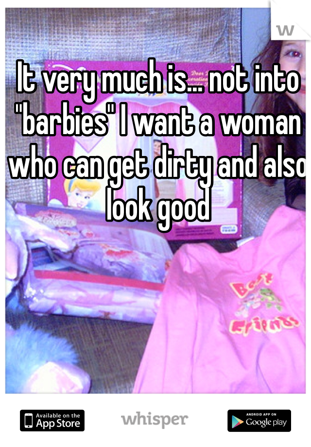 It very much is... not into "barbies" I want a woman who can get dirty and also look good 