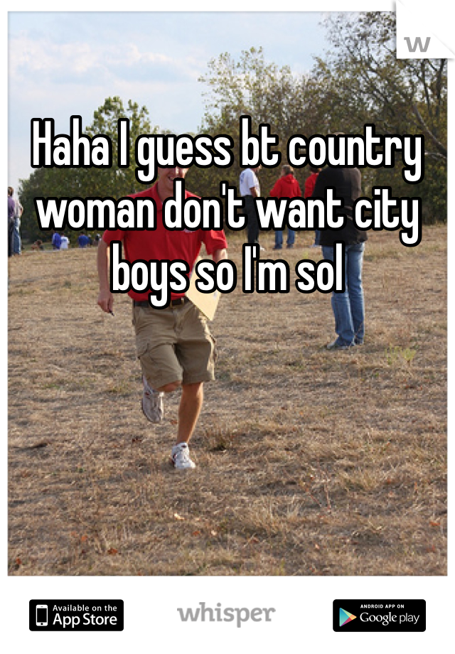 Haha I guess bt country woman don't want city boys so I'm sol 